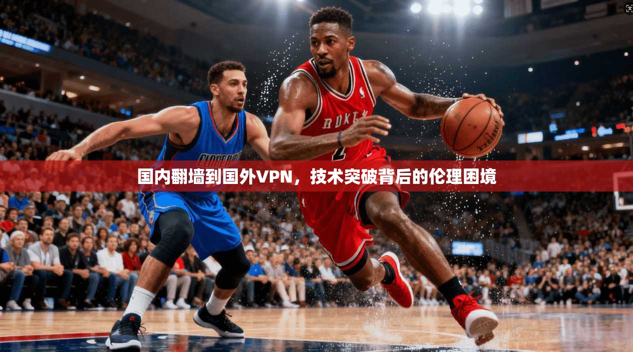 国内翻墙到国外VPN，技术突破背后的伦理困境
