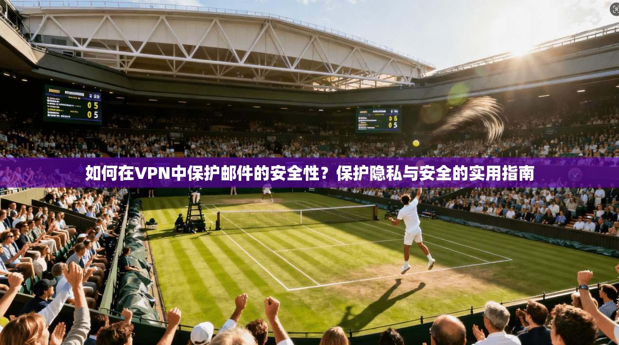如何在VPN中保护邮件的安全性？保护隐私与安全的实用指南