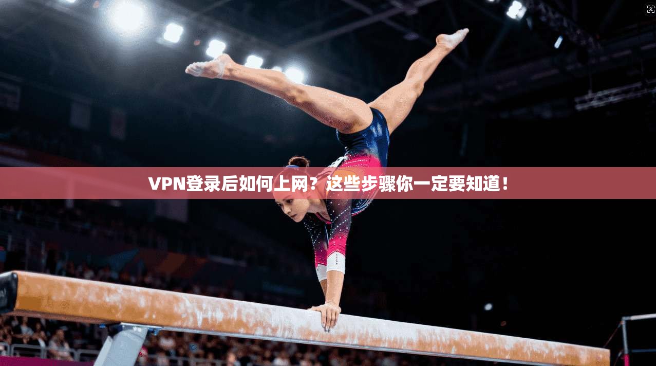 VPN登录后如何上网？这些步骤你一定要知道！