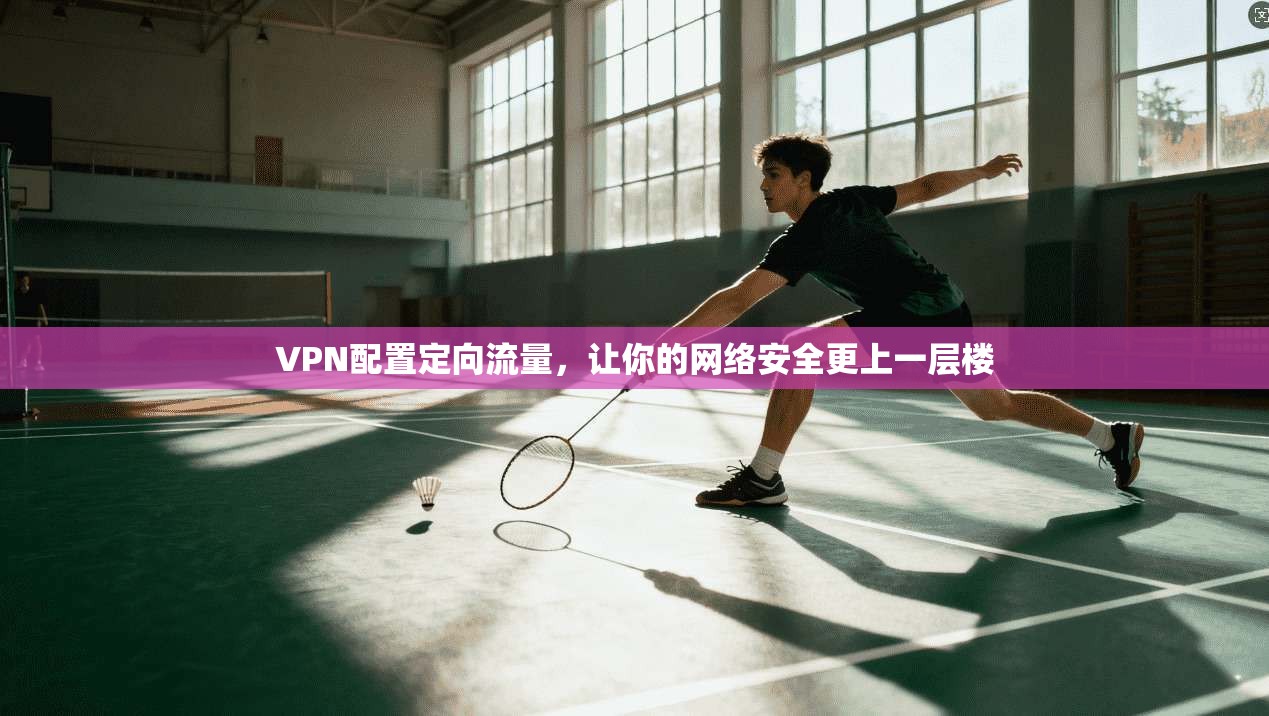 VPN配置定向流量，让你的网络安全更上一层楼