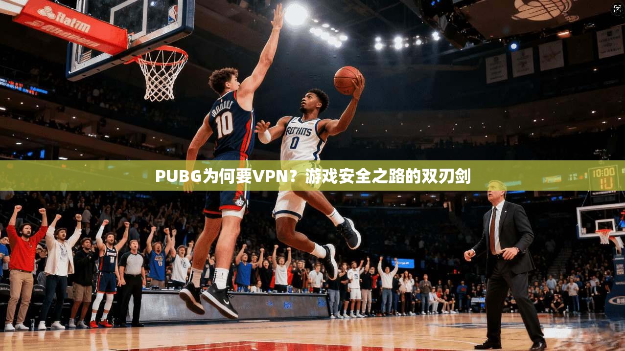 PUBG为何要VPN？游戏安全之路的双刃剑