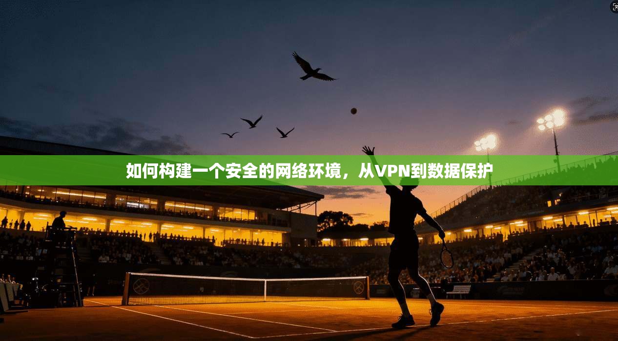 如何构建一个安全的网络环境，从VPN到数据保护