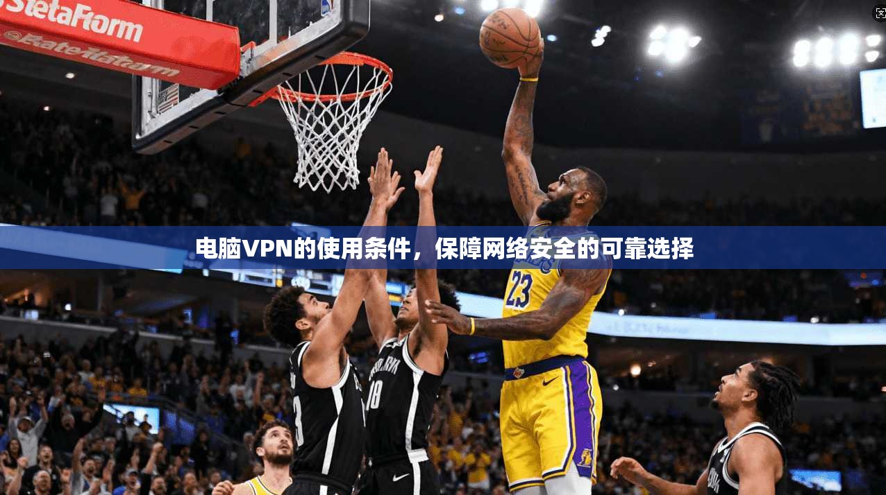 电脑VPN的使用条件，保障网络安全的可靠选择