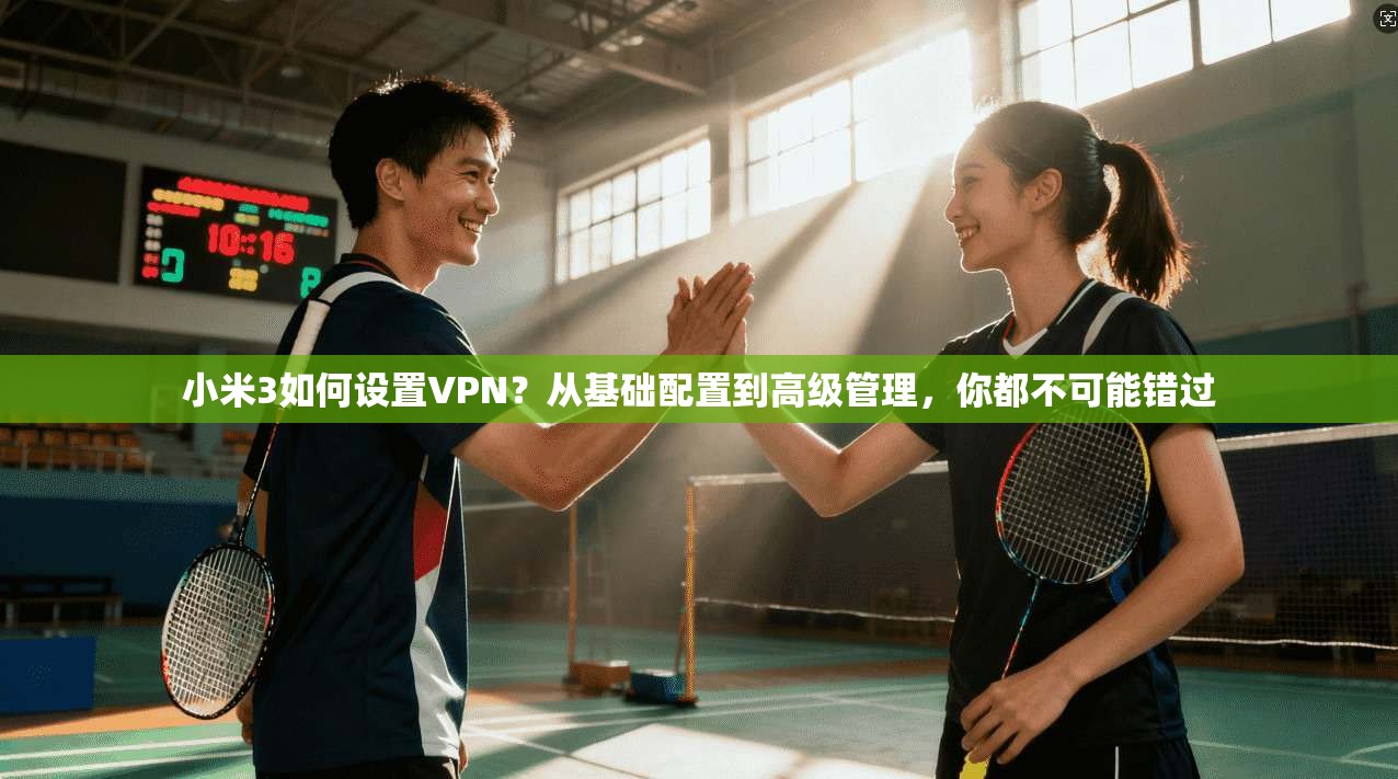 小米3如何设置VPN?从基础配置到高级管理,你都不可能错过