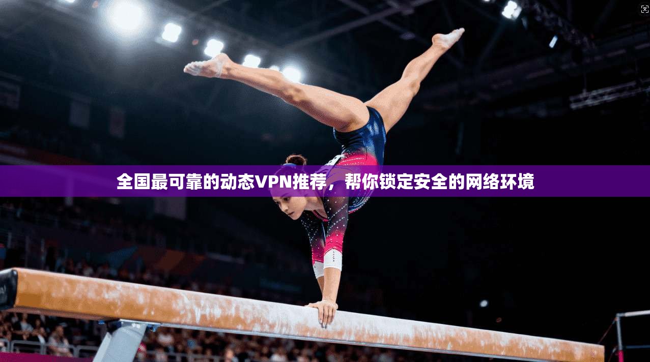 全国最可靠的动态VPN推荐，帮你锁定安全的网络环境