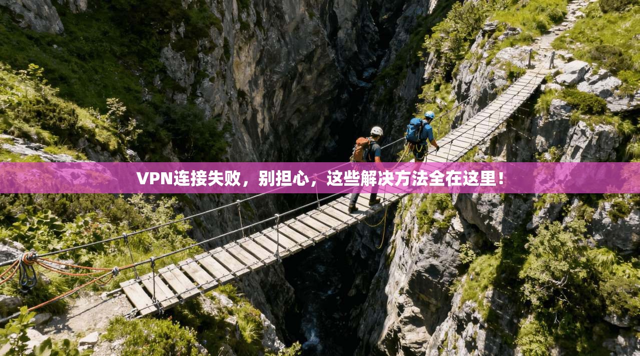 VPN连接失败，别担心，这些解决方法全在这里！