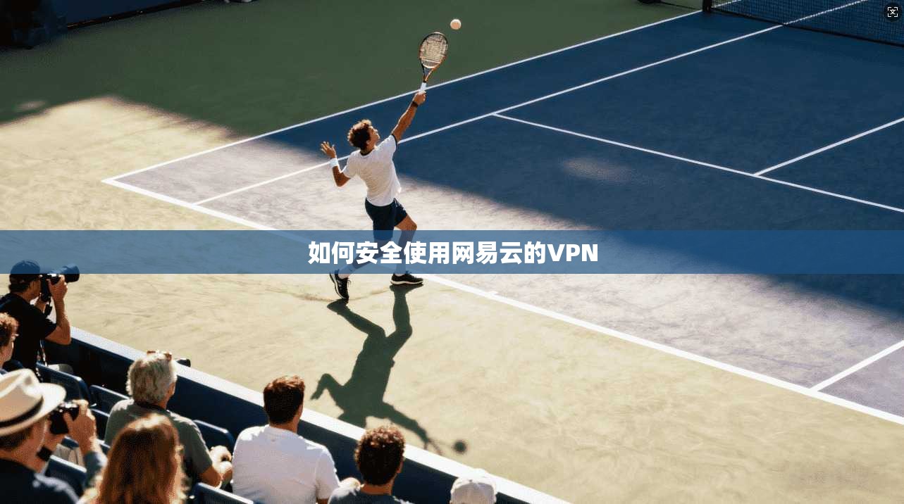 如何安全使用网易云的VPN