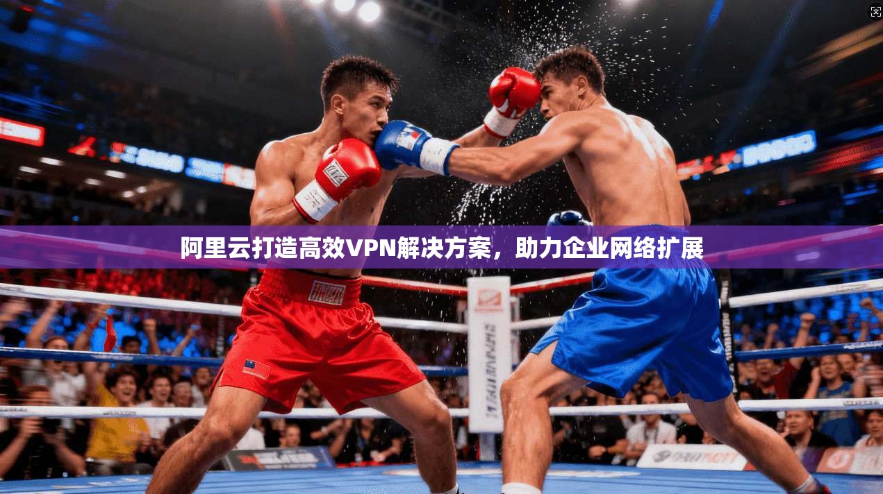 阿里云打造高效VPN解决方案，助力企业网络扩展