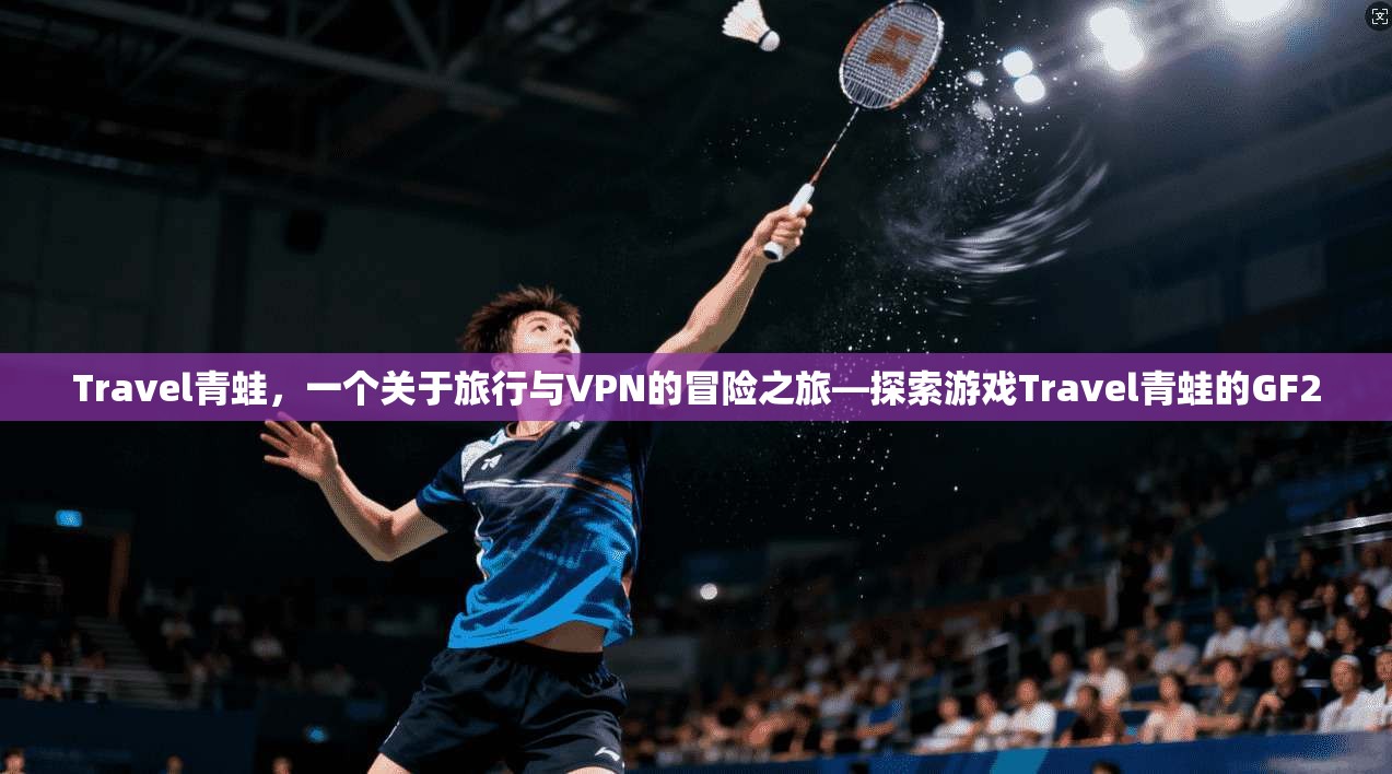 Travel青蛙,一个关于旅行与VPN的冒险之旅—探索游戏Travel青蛙的GF2