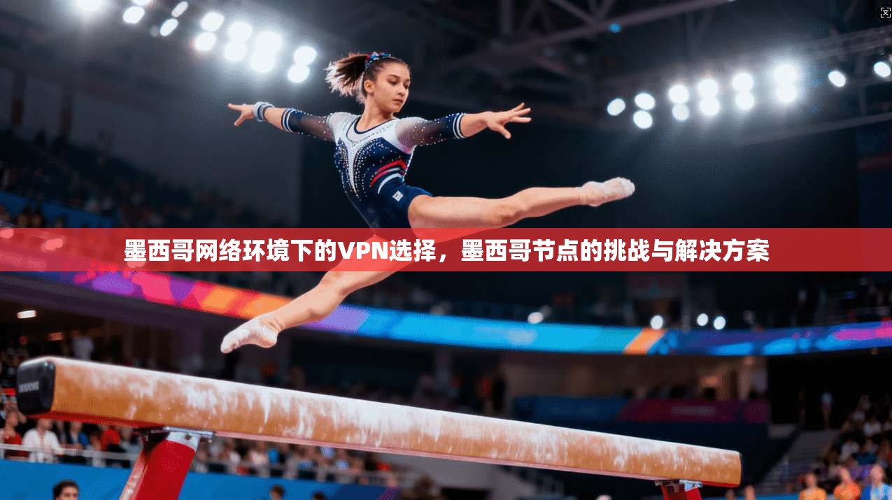 墨西哥网络环境下的VPN选择，墨西哥节点的挑战与解决方案