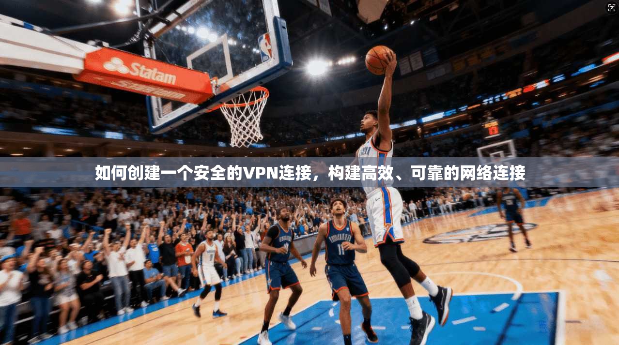如何创建一个安全的VPN连接，构建高效、可靠的网络连接