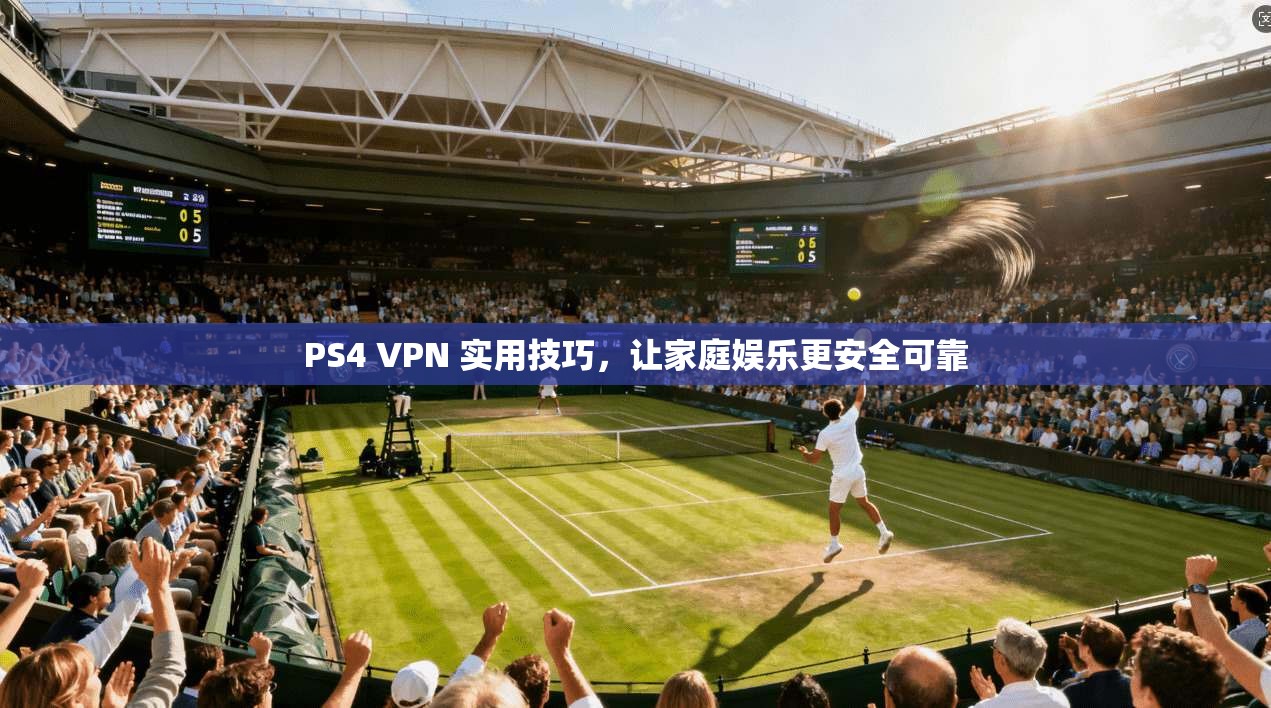 PS4 VPN 实用技巧,让家庭娱乐更安全可靠