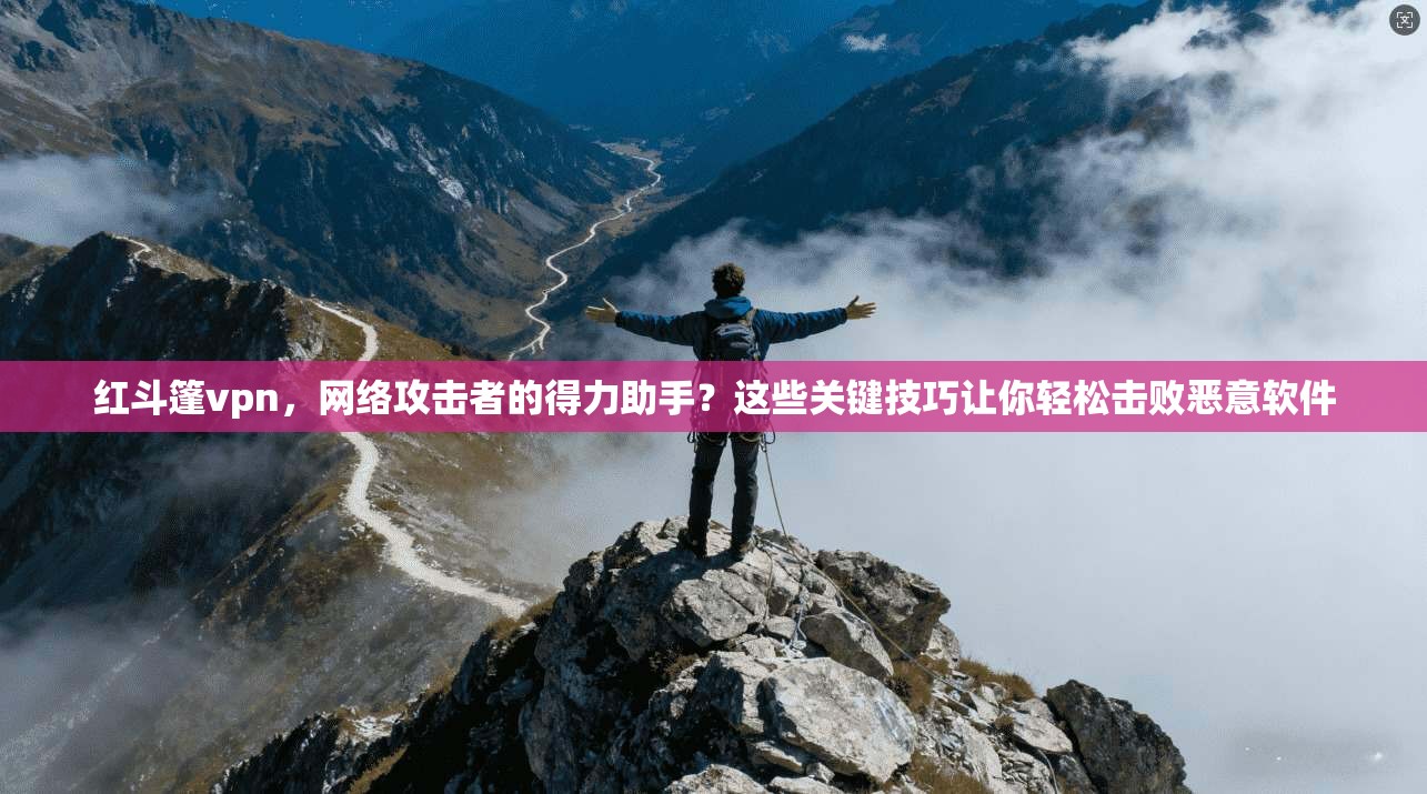 红斗篷vpn，网络攻击者的得力助手？这些关键技巧让你轻松击败恶意软件