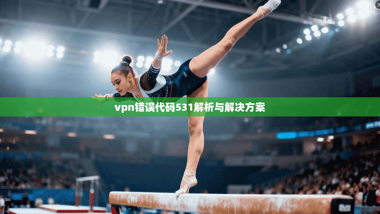 vpn错误代码531解析与解决方案