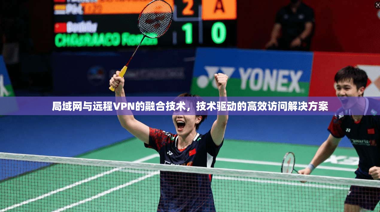 局域网与远程VPN的融合技术，技术驱动的高效访问解决方案
