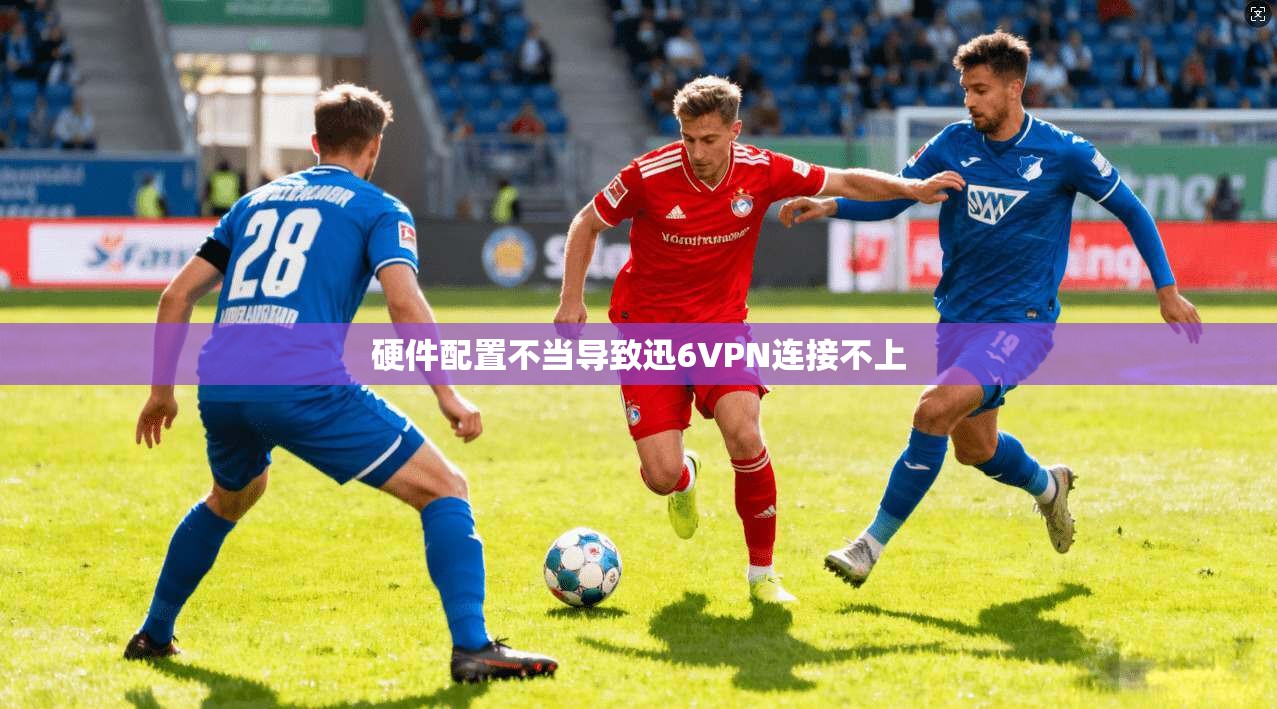 硬件配置不当导致迅6VPN连接不上