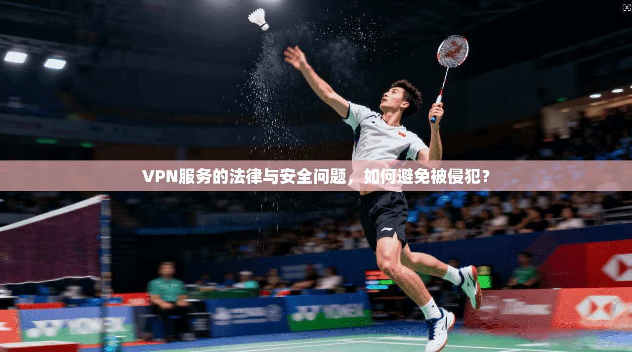 VPN服务的法律与安全问题，如何避免被侵犯？