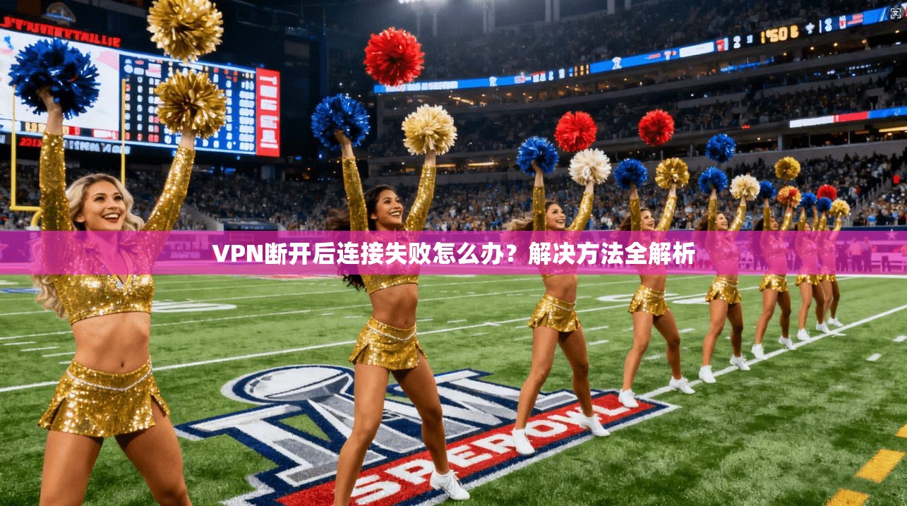 VPN断开后连接失败怎么办？解决方法全解析