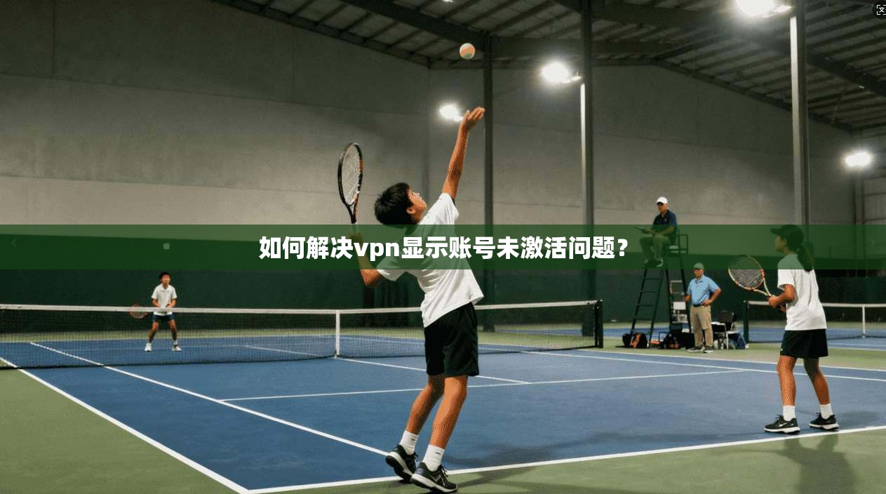 如何解决vpn显示账号未激活问题？