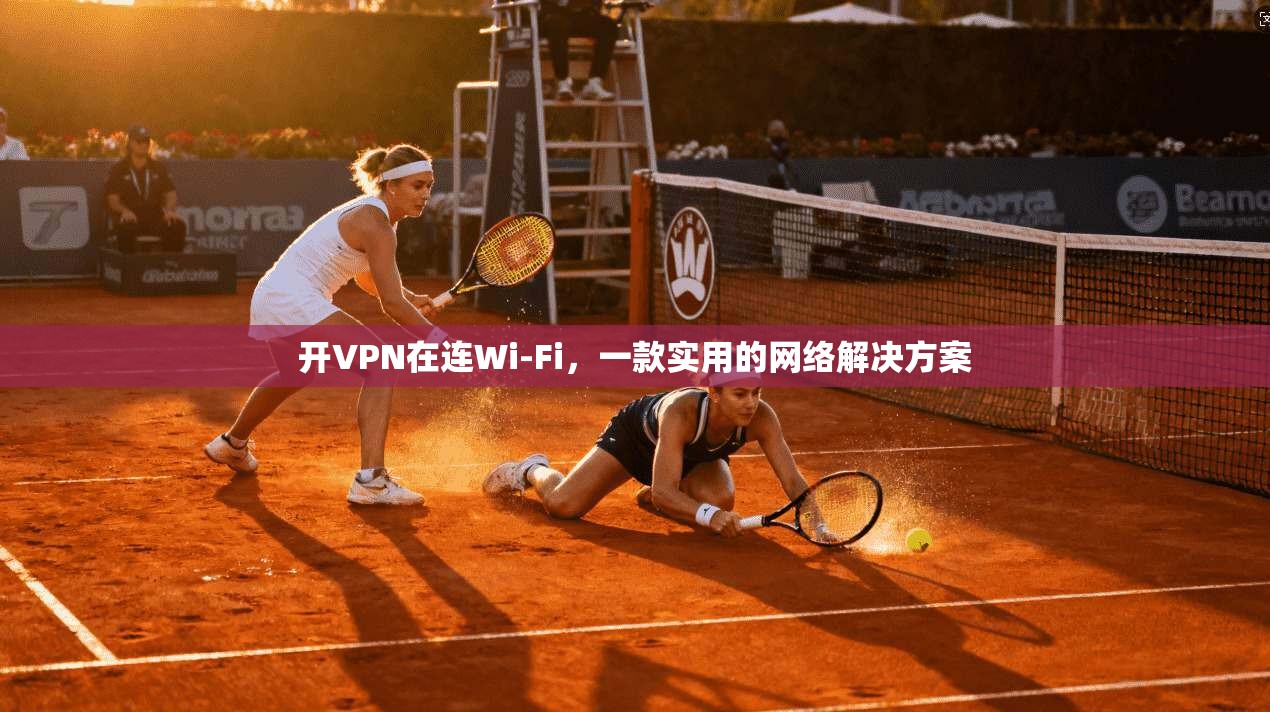 开VPN在连Wi-Fi，一款实用的网络解决方案