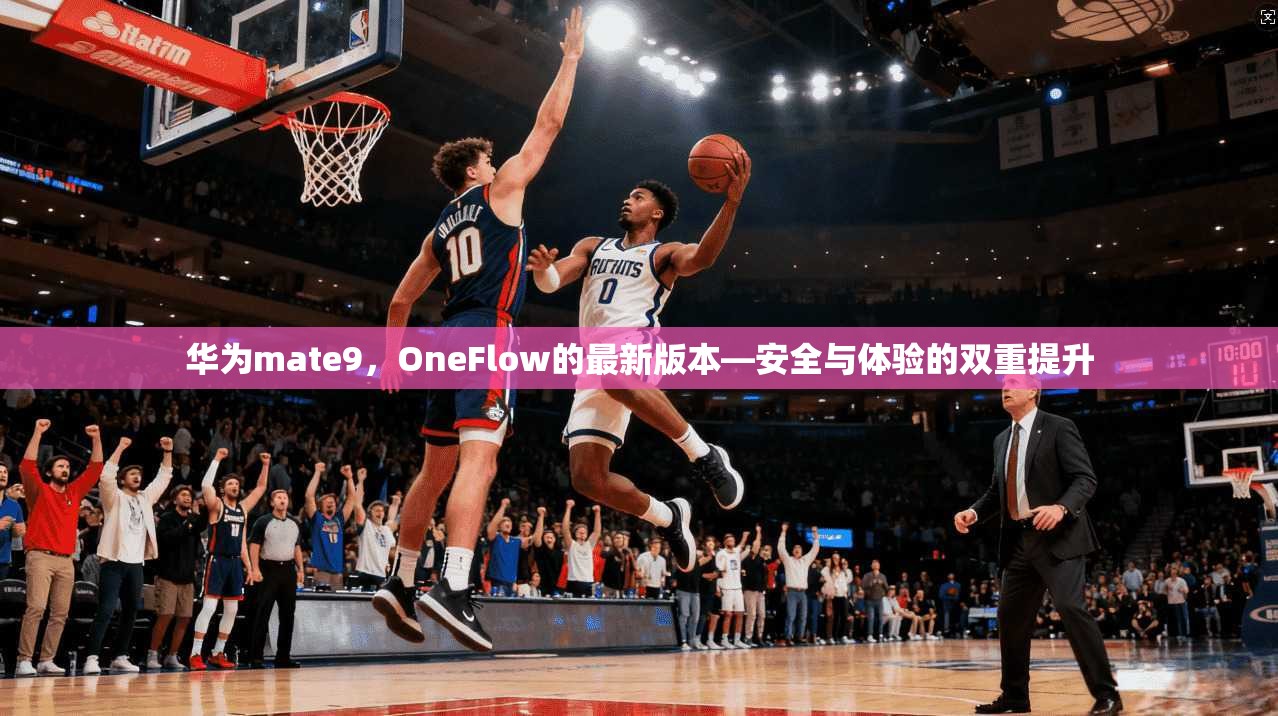 华为mate9，OneFlow的最新版本—安全与体验的双重提升