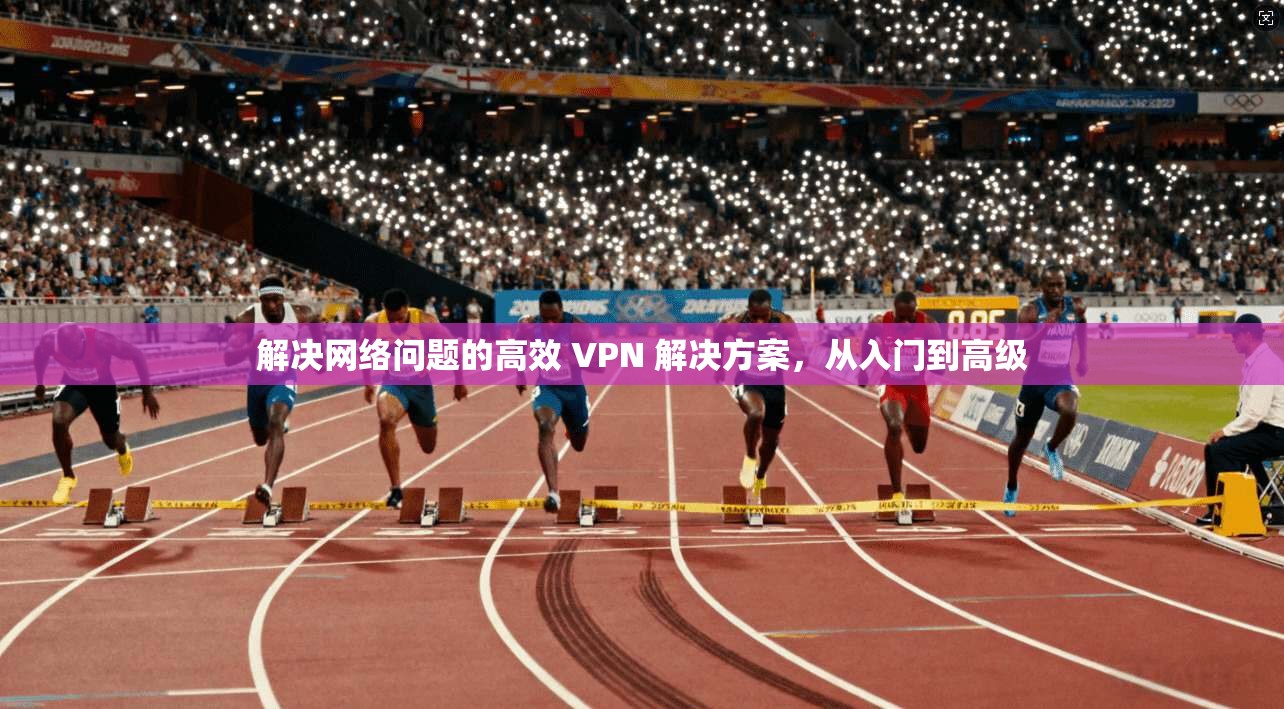 解决网络问题的高效 VPN 解决方案，从入门到高级
