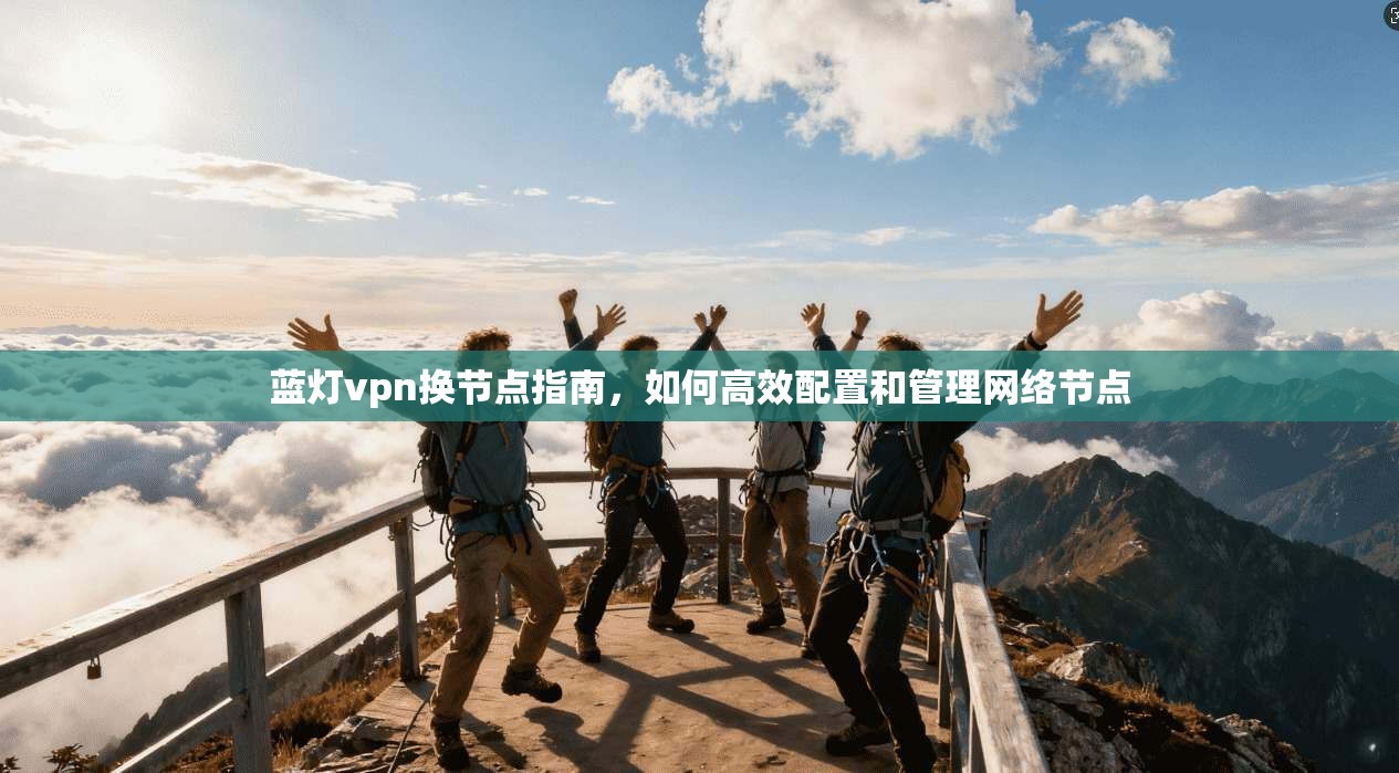 蓝灯vpn换节点指南，如何高效配置和管理网络节点