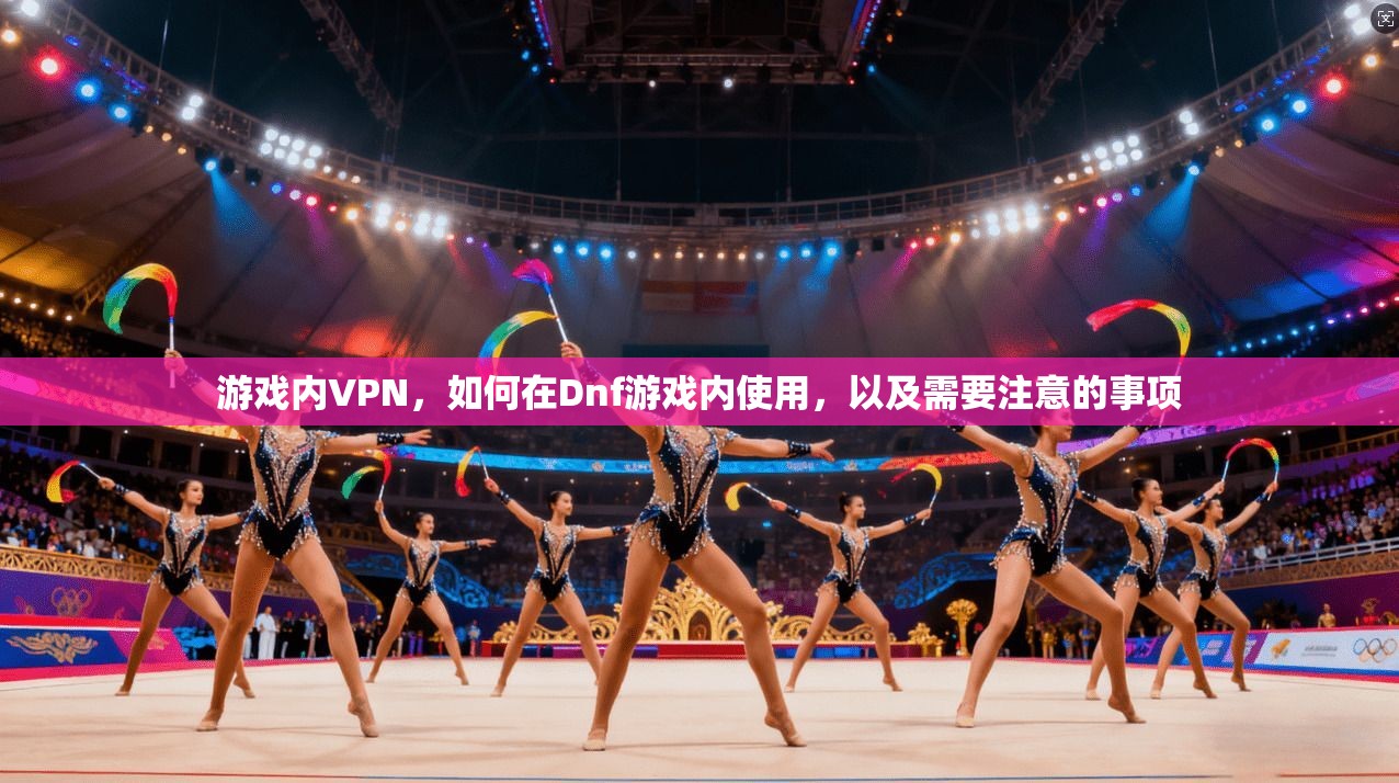 游戏内VPN，如何在Dnf游戏内使用，以及需要注意的事项