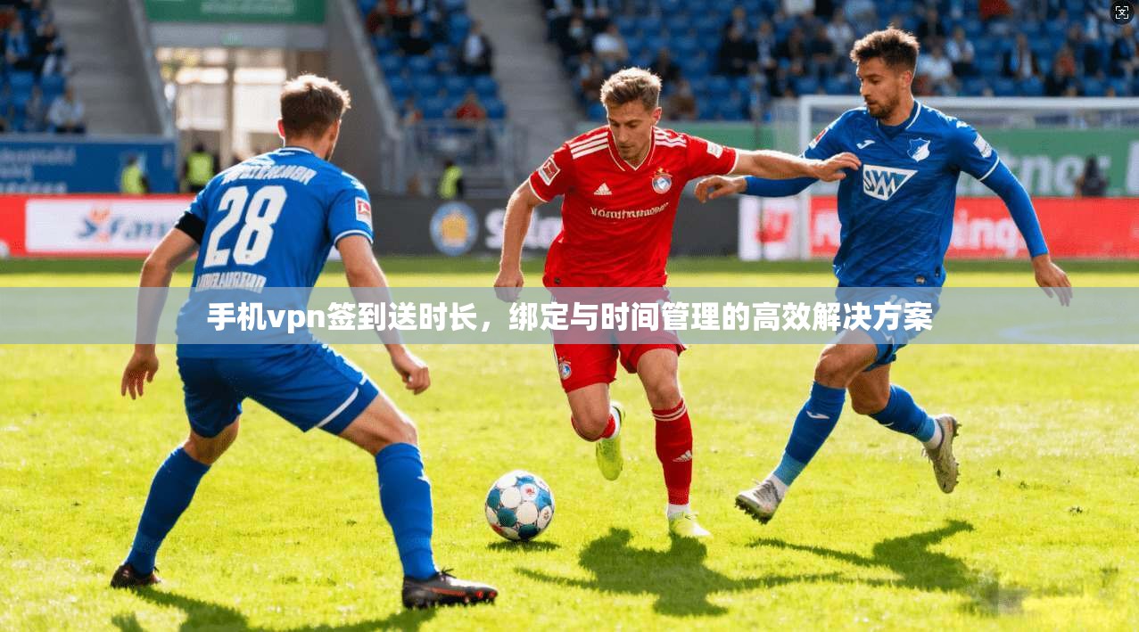 手机vpn签到送时长，绑定与时间管理的高效解决方案