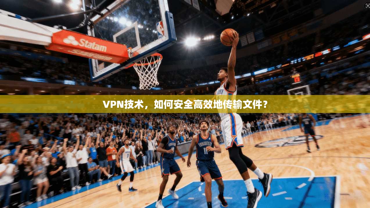 VPN技术，如何安全高效地传输文件？