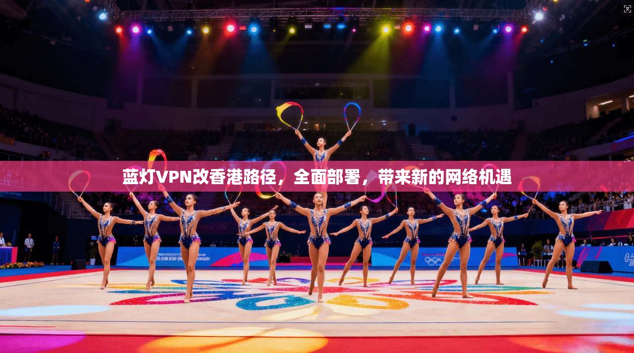 蓝灯VPN改香港路径，全面部署，带来新的网络机遇