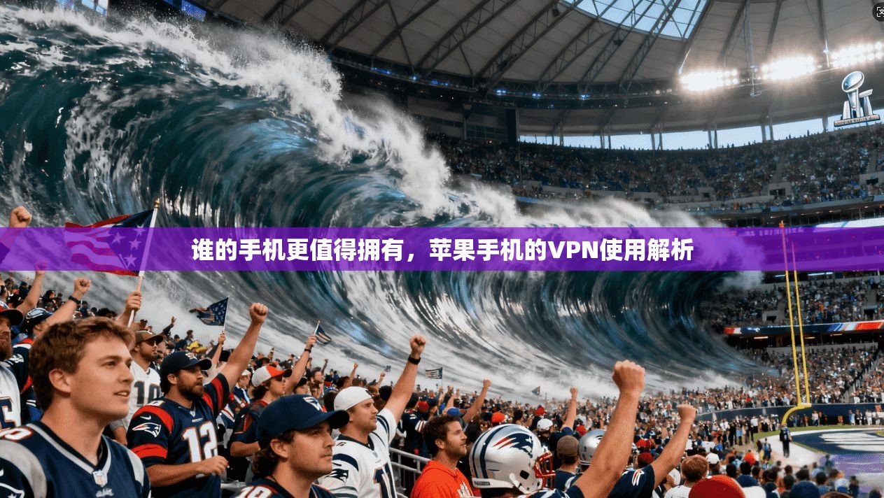 谁的手机更值得拥有，苹果手机的VPN使用解析