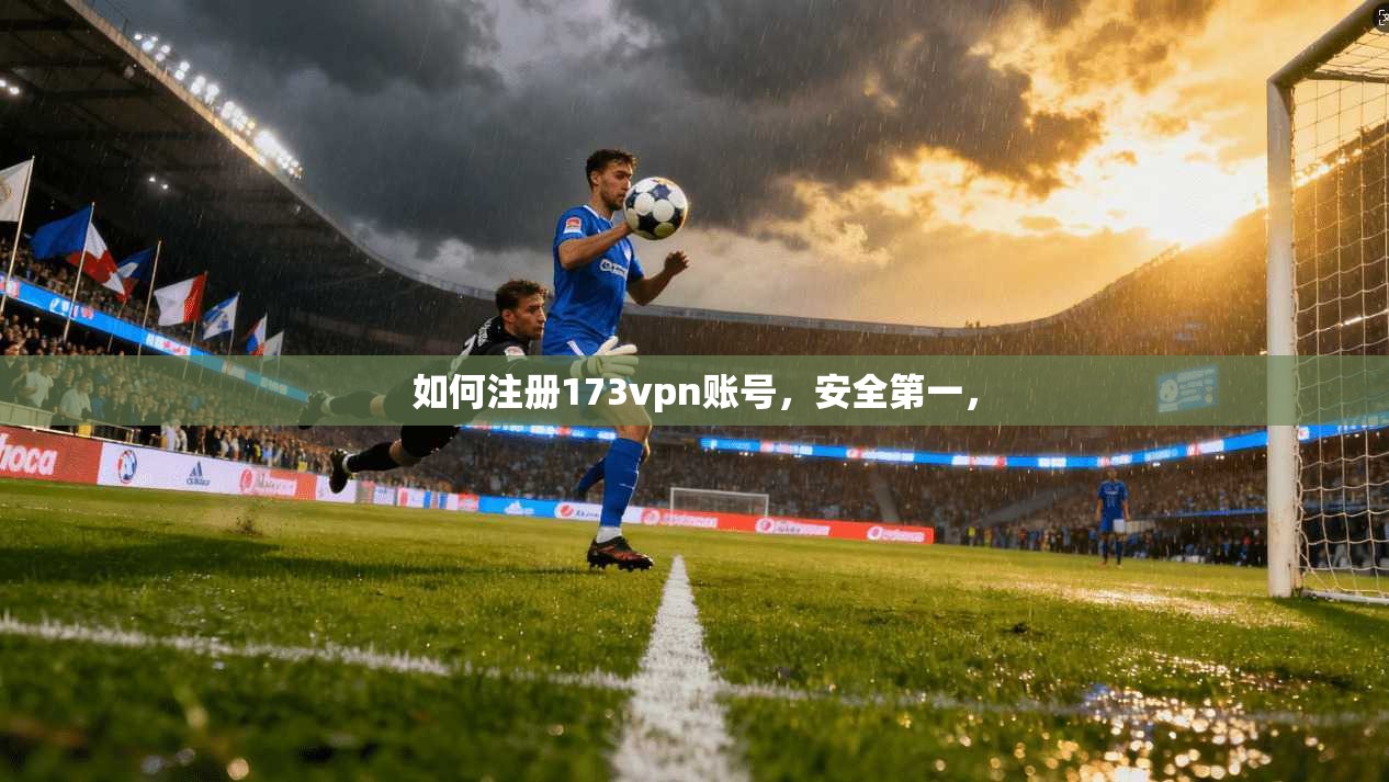 如何注册173vpn账号，安全第一，