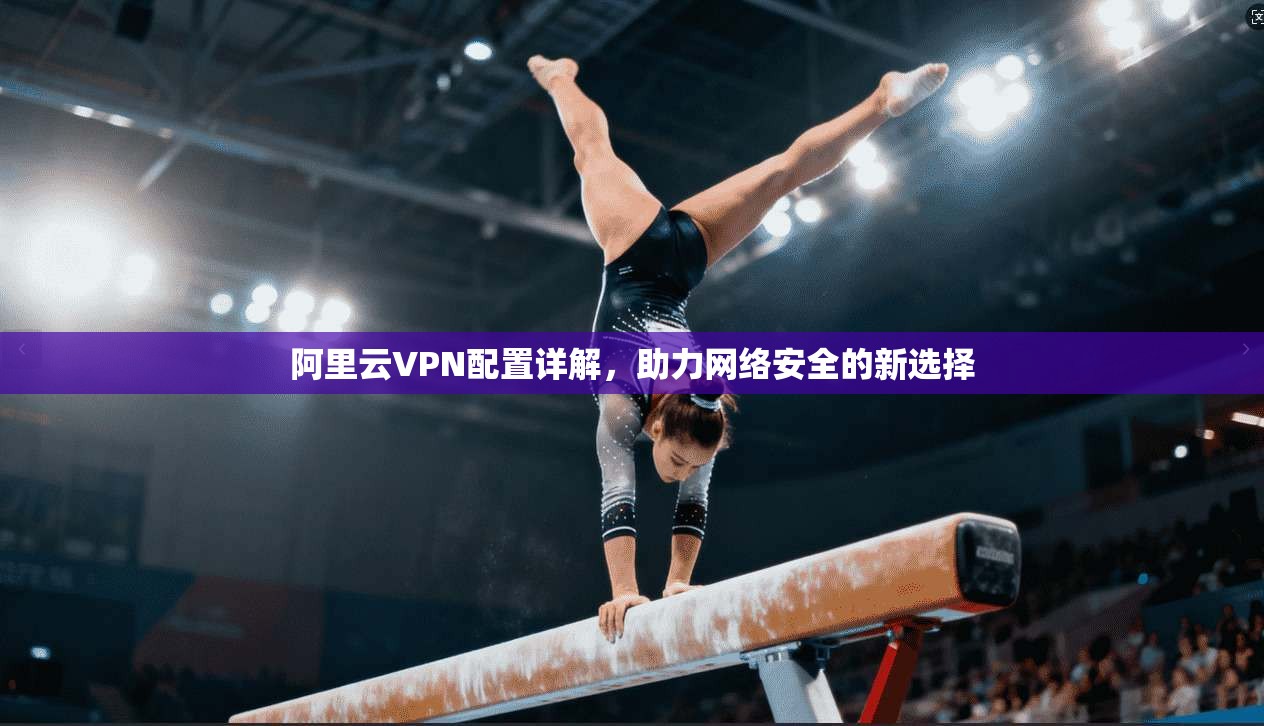 阿里云VPN配置详解，助力网络安全的新选择