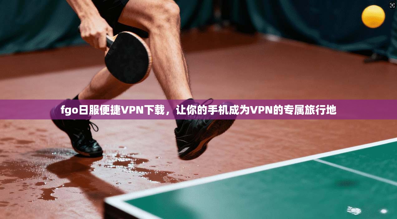 fgo日服便捷VPN下载，让你的手机成为VPN的专属旅行地