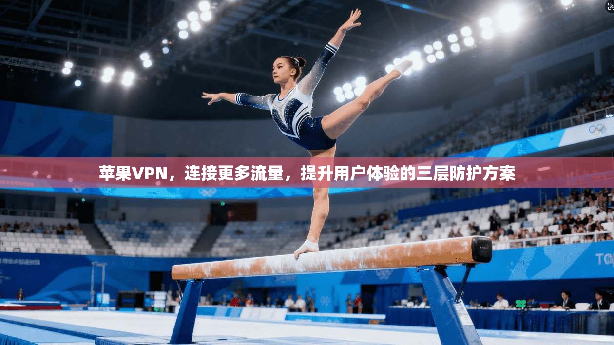 苹果VPN，连接更多流量，提升用户体验的三层防护方案
