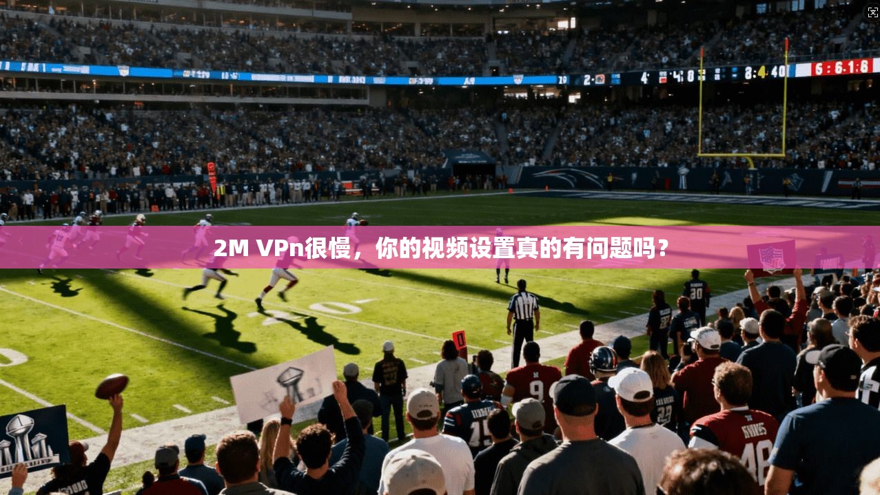 2M VPn很慢,你的视频设置真的有问题吗?