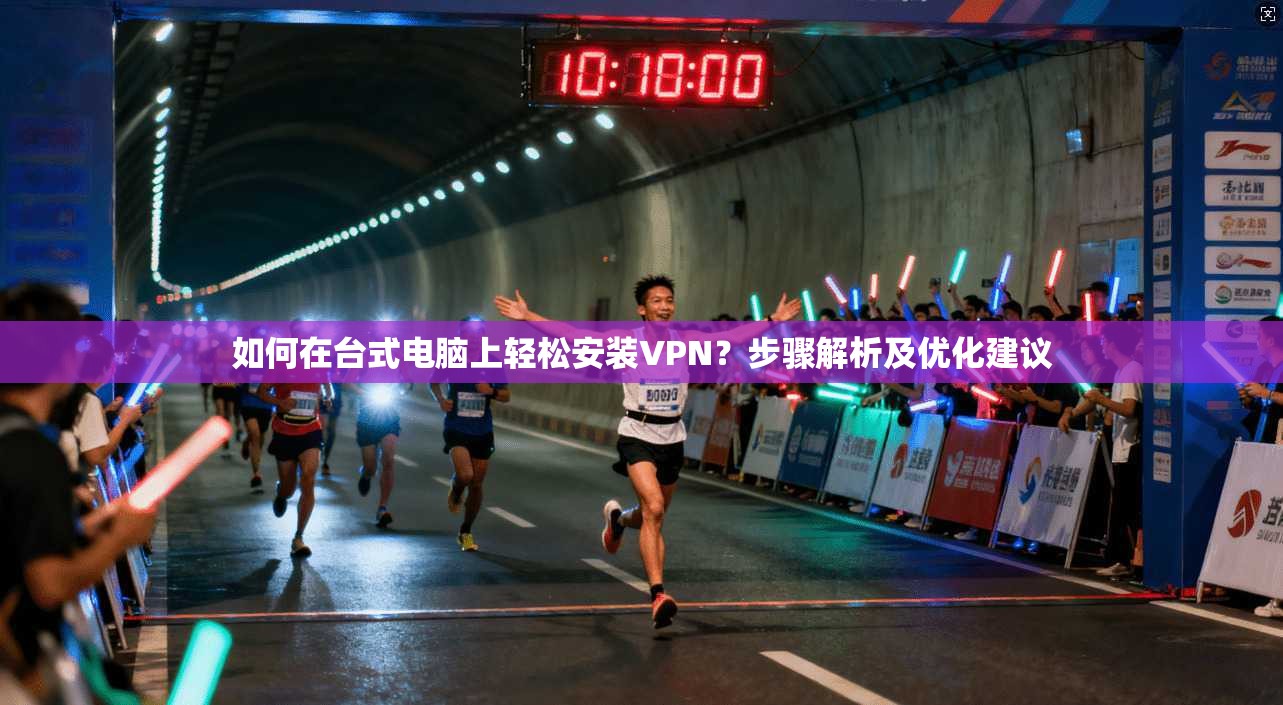 如何在台式电脑上轻松安装VPN？步骤解析及优化建议