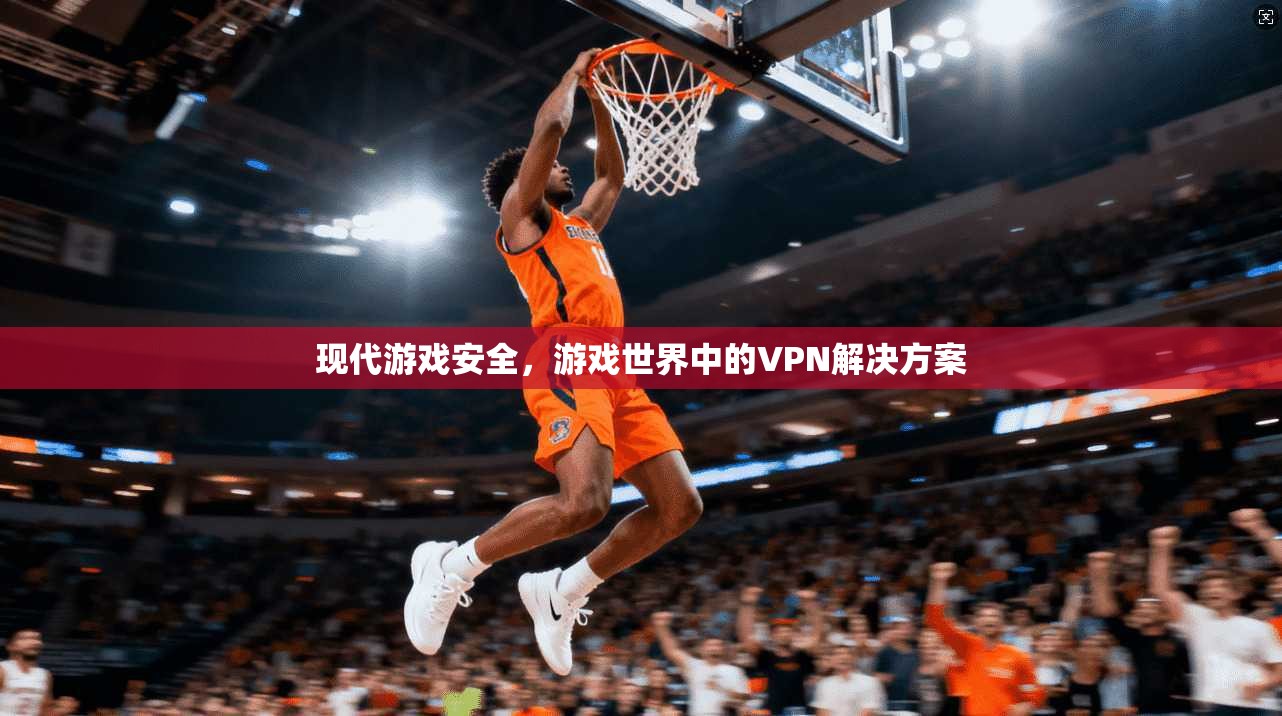 现代游戏安全,游戏世界中的VPN解决方案