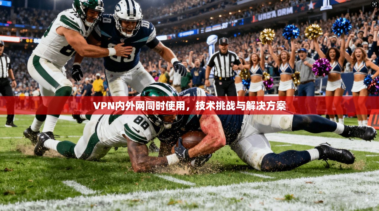 VPN内外网同时使用,技术挑战与解决方案