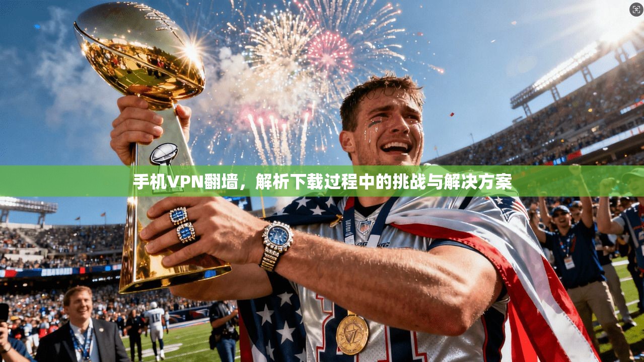 手机VPN翻墙,解析下载过程中的挑战与解决方案