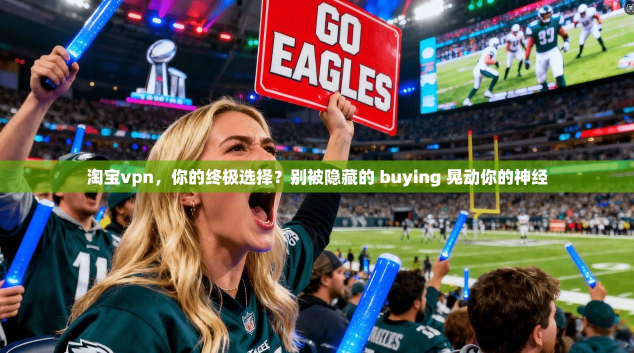 淘宝vpn，你的终极选择？别被隐藏的 buying 晃动你的神经