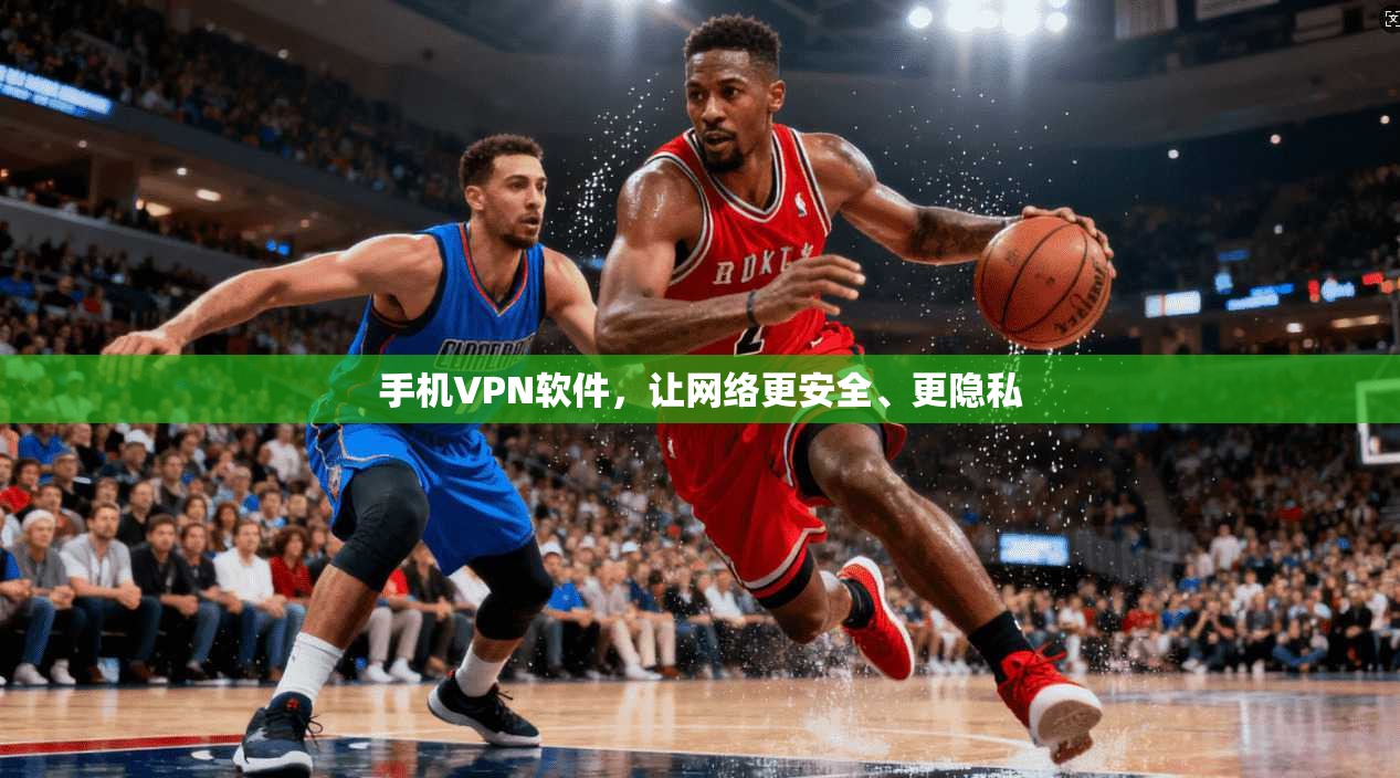 手机VPN软件，让网络更安全、更隐私