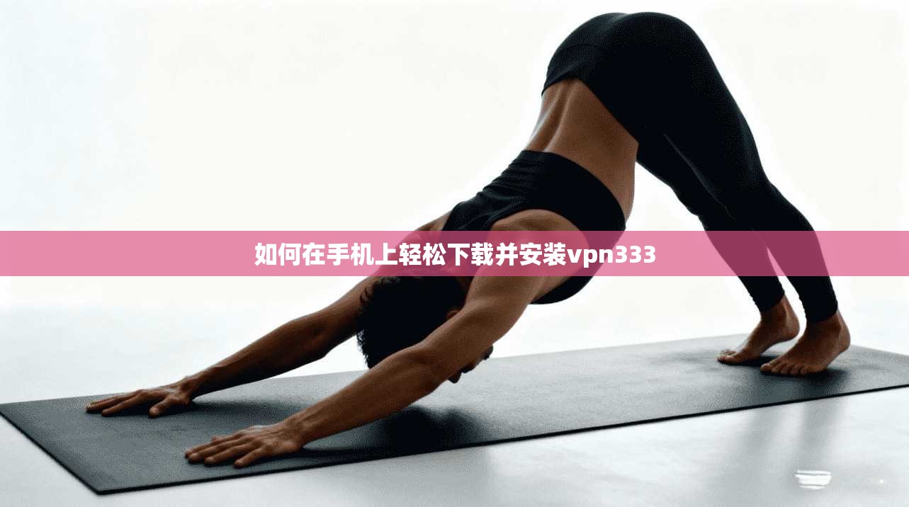 如何在手机上轻松下载并安装vpn333