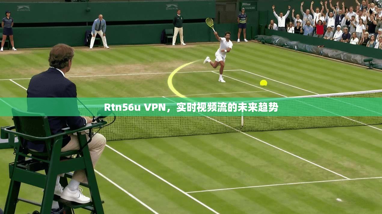 Rtn56u VPN，实时视频流的未来趋势