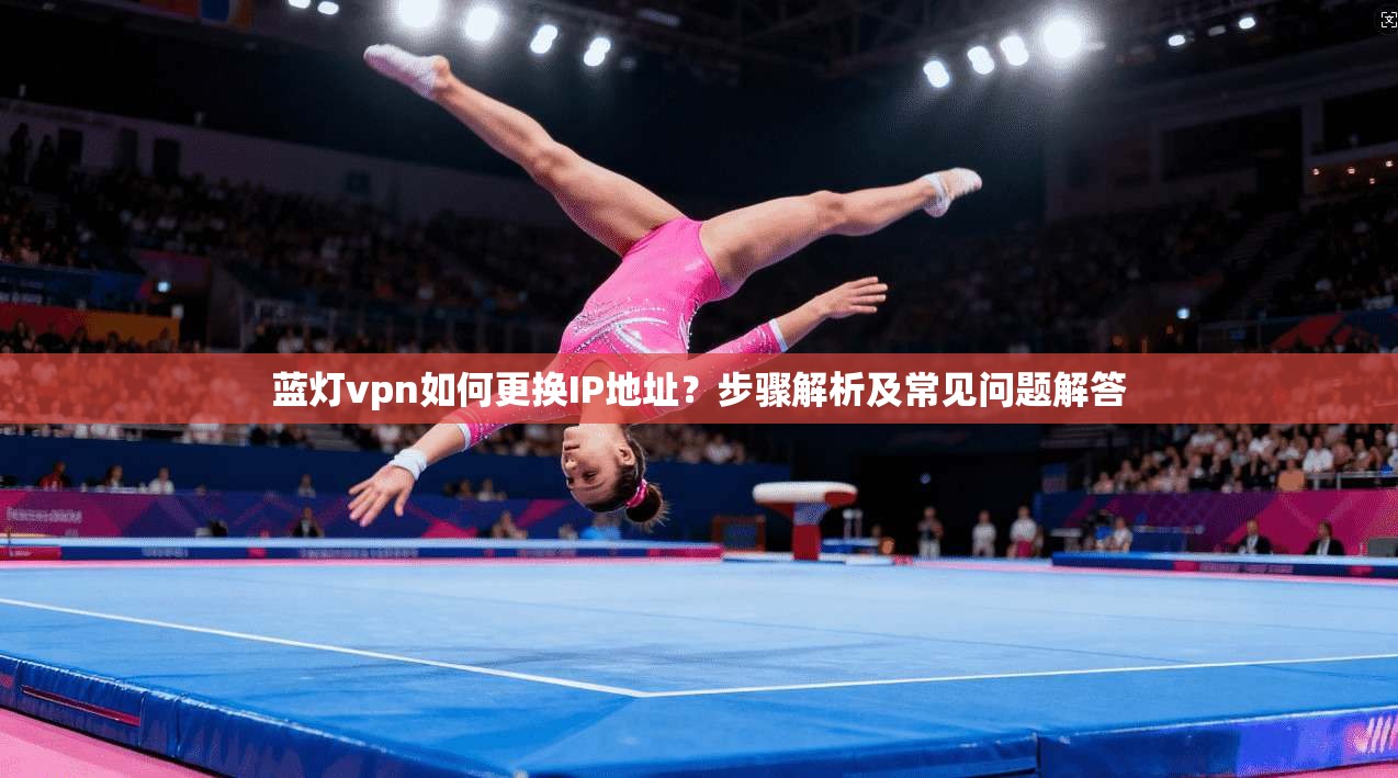 蓝灯vpn如何更换IP地址？步骤解析及常见问题解答
