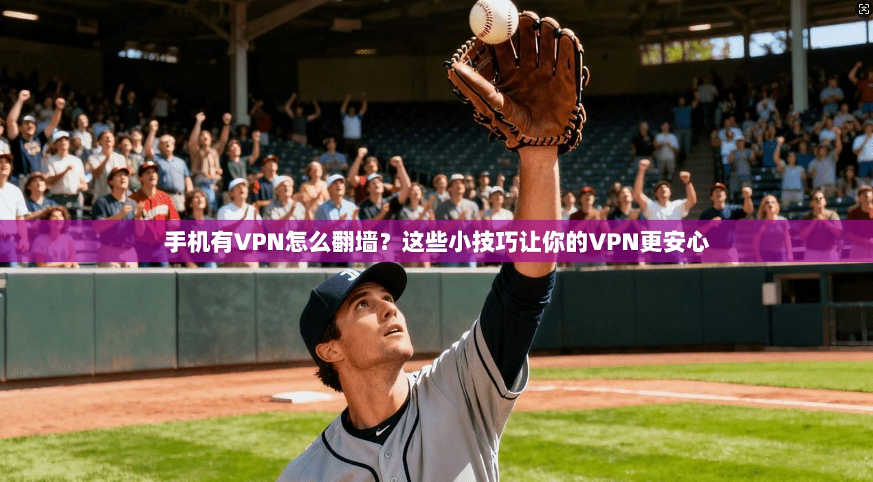 手机有VPN怎么翻墙？这些小技巧让你的VPN更安心