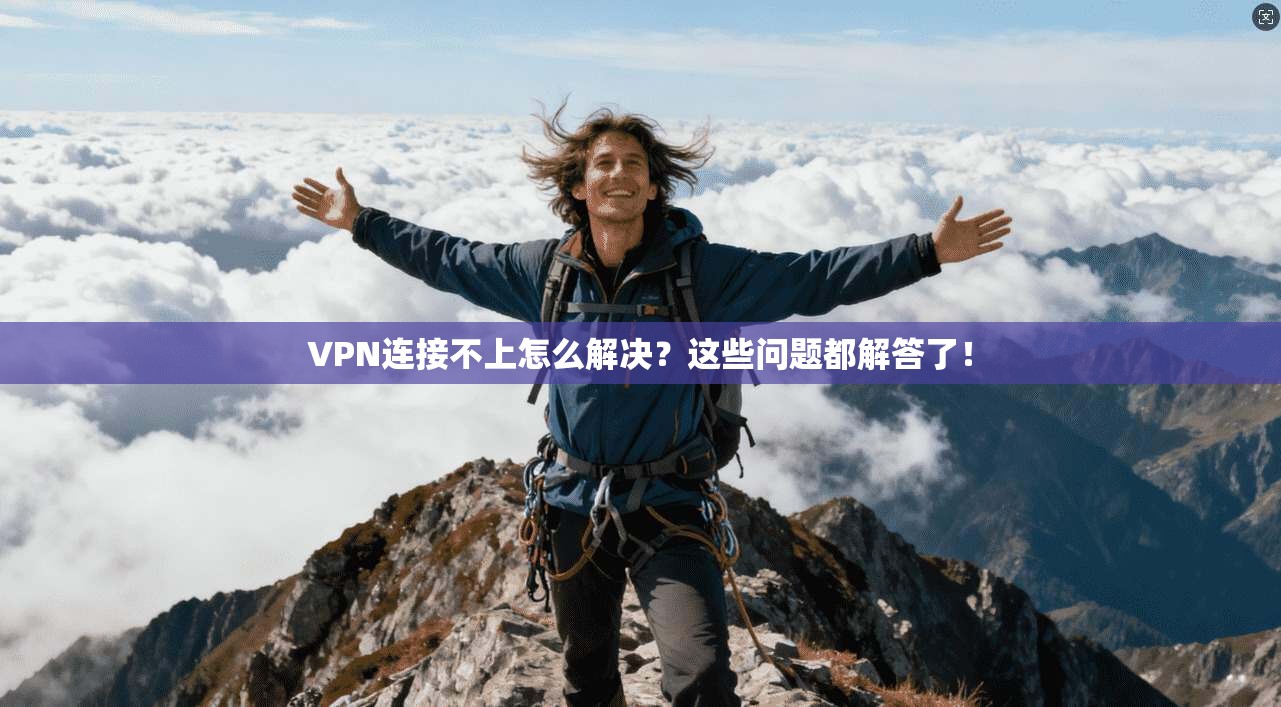 VPN连接不上怎么解决？这些问题都解答了！