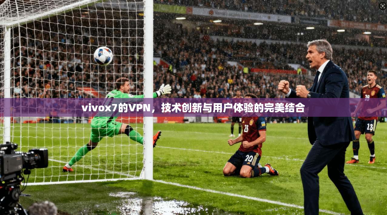 vivox7的VPN，技术创新与用户体验的完美结合