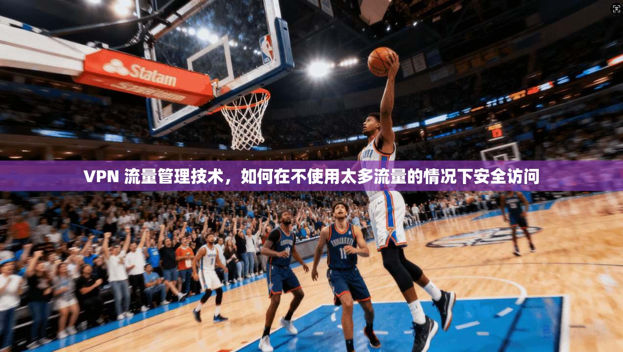 VPN 流量管理技术，如何在不使用太多流量的情况下安全访问